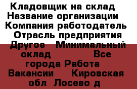 Кладовщик на склад › Название организации ­ Компания-работодатель › Отрасль предприятия ­ Другое › Минимальный оклад ­ 26 000 - Все города Работа » Вакансии   . Кировская обл.,Лосево д.